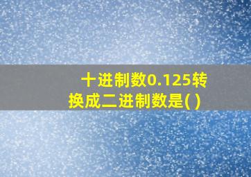 十进制数0.125转换成二进制数是( )